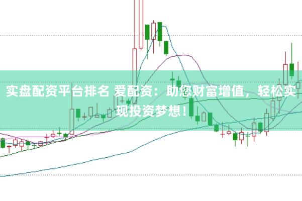 实盘配资平台排名 爱配资：助您财富增值，轻松实现投资梦想！