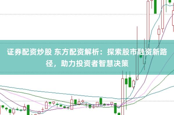 证券配资炒股 东方配资解析：探索股市融资新路径，助力投资者智慧决策