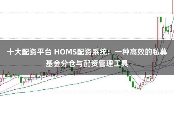 十大配资平台 HOMS配资系统：一种高效的私募基金分仓与配资管理工具