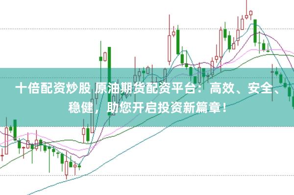 十倍配资炒股 原油期货配资平台：高效、安全、稳健，助您开启投资新篇章！