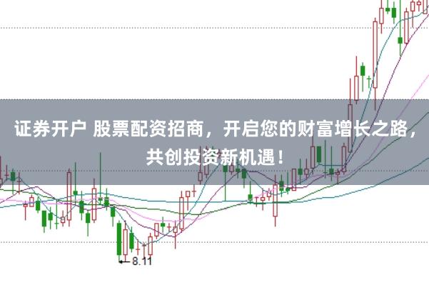 证券开户 股票配资招商，开启您的财富增长之路，共创投资新机遇！