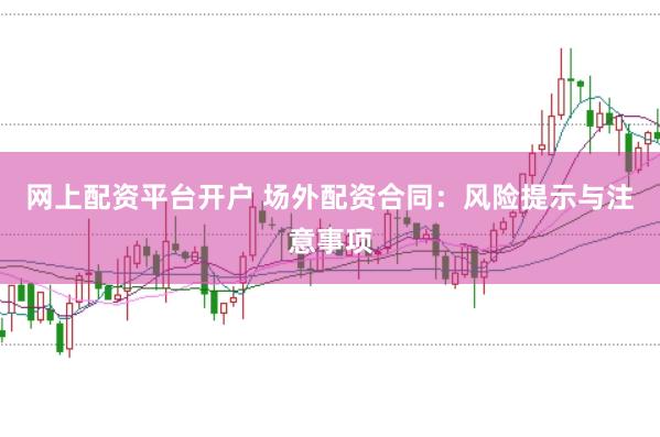 网上配资平台开户 场外配资合同：风险提示与注意事项