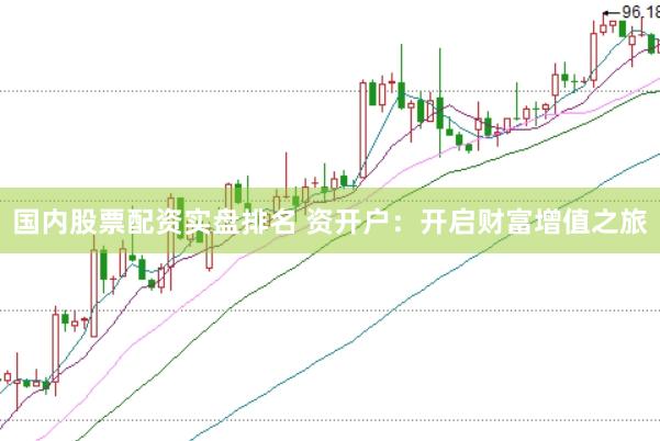 国内股票配资实盘排名 资开户：开启财富增值之旅
