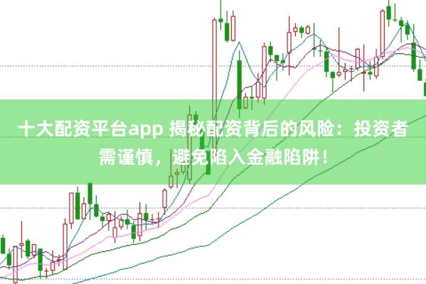 十大配资平台app 揭秘配资背后的风险：投资者需谨慎，避免陷入金融陷阱！
