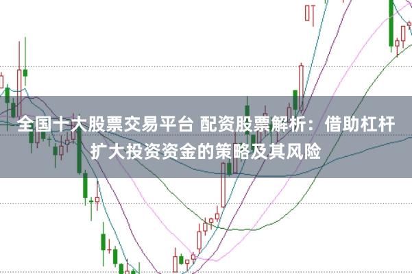 全国十大股票交易平台 配资股票解析：借助杠杆扩大投资资金的策略及其风险