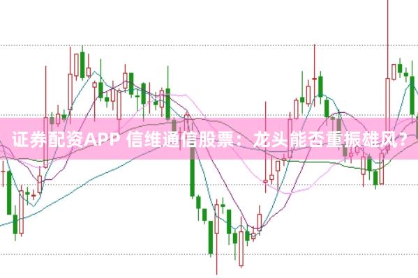 证券配资APP 信维通信股票：龙头能否重振雄风？