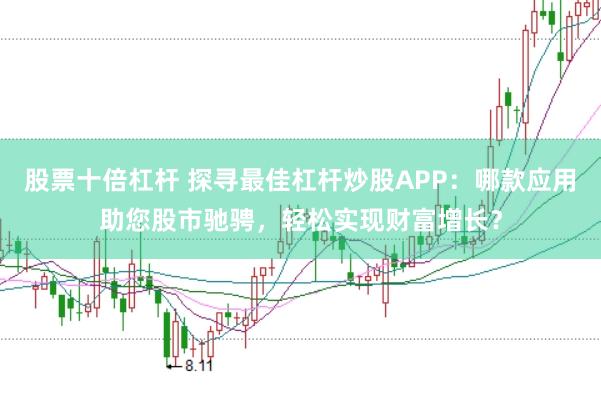 股票十倍杠杆 探寻最佳杠杆炒股APP：哪款应用助您股市驰骋，轻松实现财富增长？