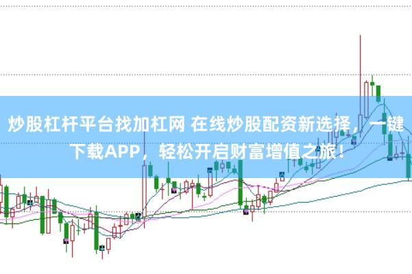 炒股杠杆平台找加杠网 在线炒股配资新选择，一键下载APP，轻松开启财富增值之旅！