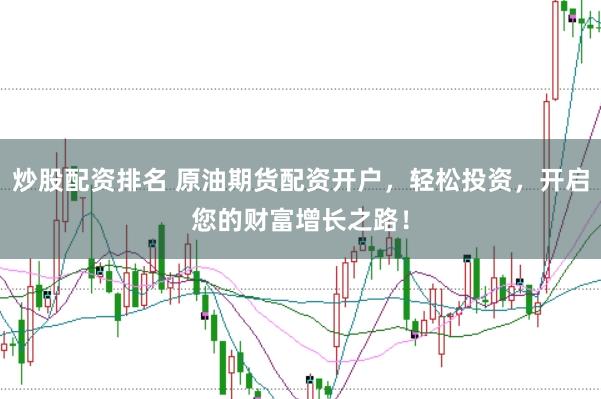 炒股配资排名 原油期货配资开户，轻松投资，开启您的财富增长之路！