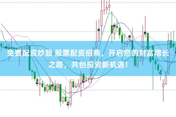 免费配资炒股 股票配资招商，开启您的财富增长之路，共创投资新机遇！