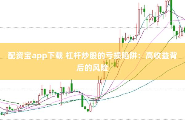 配资宝app下载 杠杆炒股的亏损陷阱：高收益背后的风险