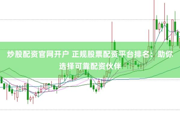 炒股配资官网开户 正规股票配资平台排名：助你选择可靠配资伙伴