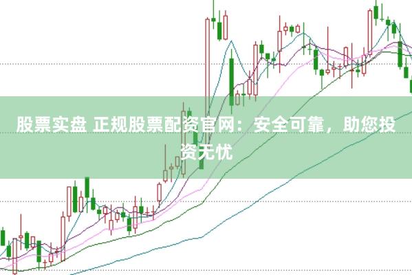 股票实盘 正规股票配资官网：安全可靠，助您投资无忧