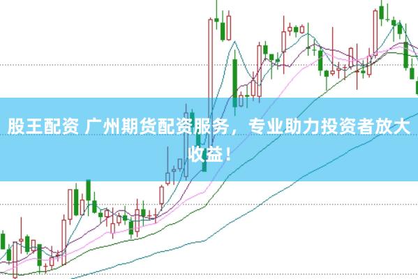 股王配资 广州期货配资服务，专业助力投资者放大收益！