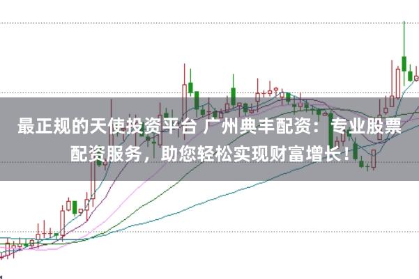 最正规的天使投资平台 广州典丰配资：专业股票配资服务，助您轻松实现财富增长！