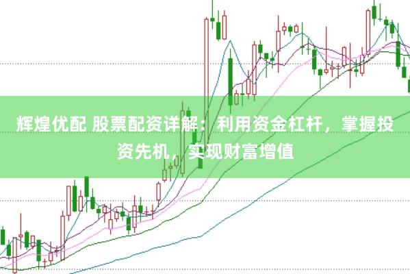 辉煌优配 股票配资详解：利用资金杠杆，掌握投资先机，实现财富增值