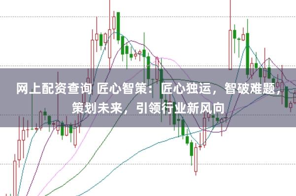 网上配资查询 匠心智策：匠心独运，智破难题，策划未来，引领行业新风向