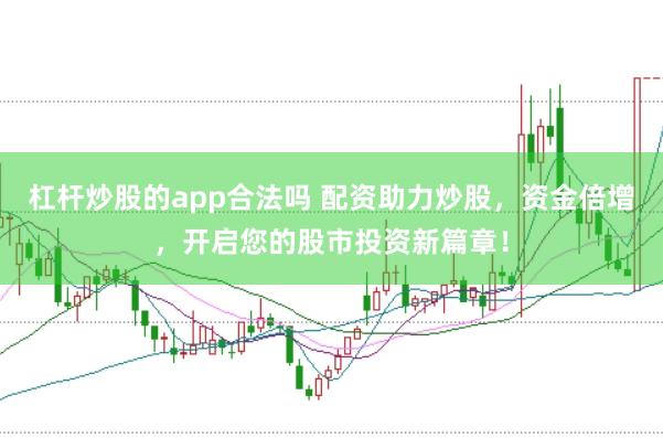 杠杆炒股的app合法吗 配资助力炒股，资金倍增，开启您的股市投资新篇章！