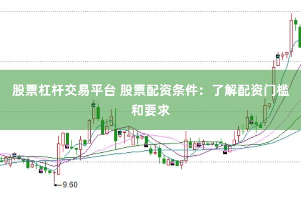 股票杠杆交易平台 股票配资条件：了解配资门槛和要求