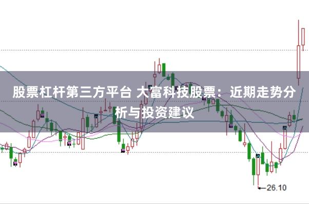 股票杠杆第三方平台 大富科技股票：近期走势分析与投资建议
