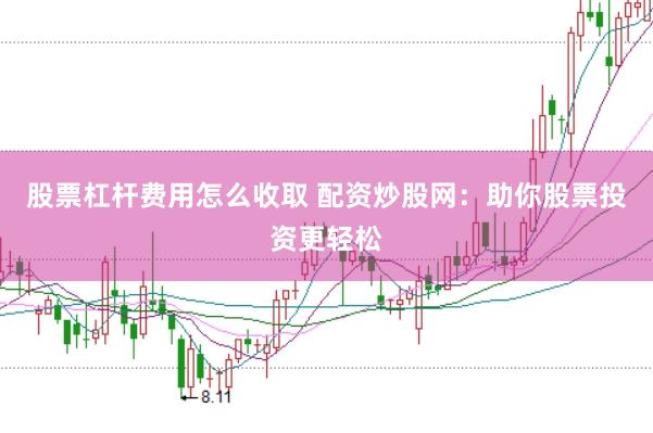 股票杠杆费用怎么收取 配资炒股网：助你股票投资更轻松