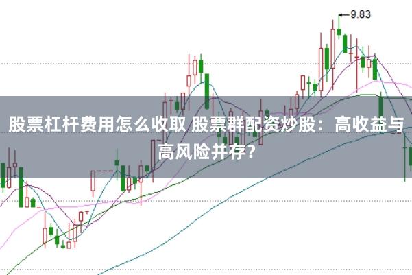 股票杠杆费用怎么收取 股票群配资炒股：高收益与高风险并存？