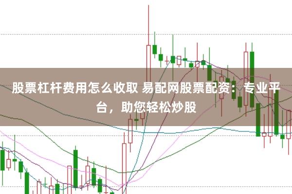 股票杠杆费用怎么收取 易配网股票配资：专业平台，助您轻松炒股