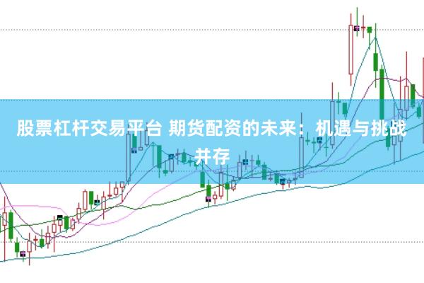 股票杠杆交易平台 期货配资的未来：机遇与挑战并存