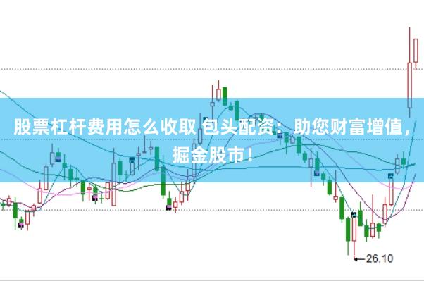 股票杠杆费用怎么收取 包头配资：助您财富增值，掘金股市！