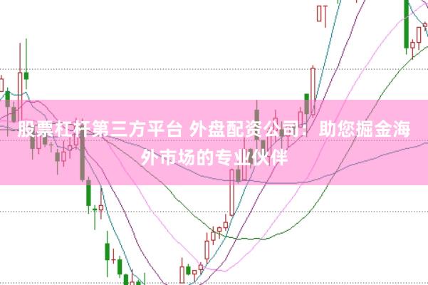 股票杠杆第三方平台 外盘配资公司：助您掘金海外市场的专业伙伴