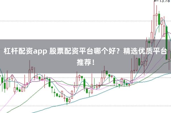 杠杆配资app 股票配资平台哪个好？精选优质平台推荐！