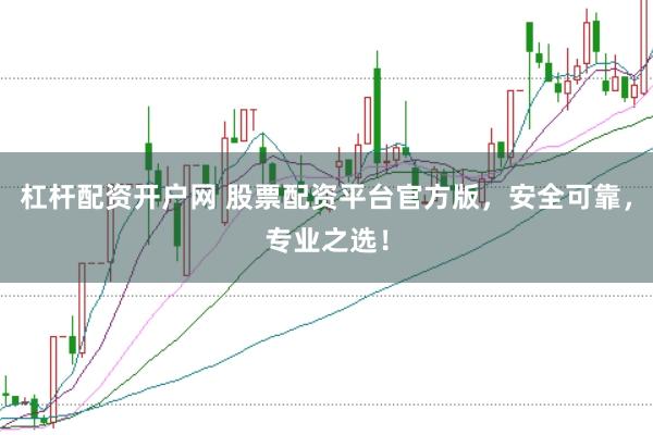 杠杆配资开户网 股票配资平台官方版，安全可靠，专业之选！