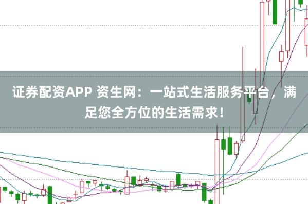证券配资APP 资生网：一站式生活服务平台，满足您全方位的生活需求！