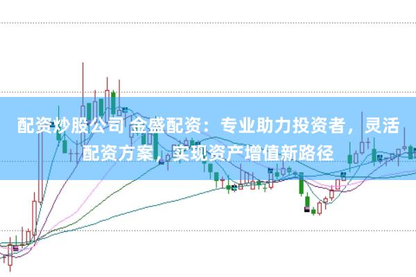配资炒股公司 金盛配资：专业助力投资者，灵活配资方案，实现资产增值新路径