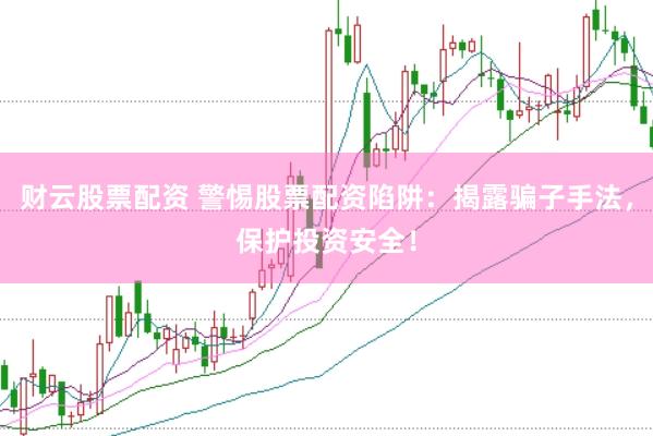 财云股票配资 警惕股票配资陷阱：揭露骗子手法，保护投资安全！