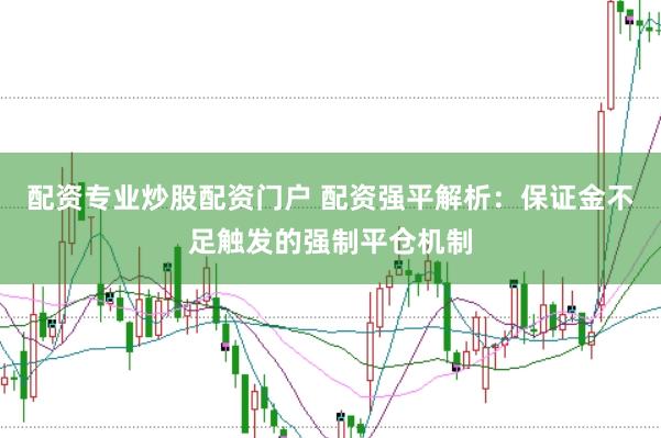 配资专业炒股配资门户 配资强平解析：保证金不足触发的强制平仓机制