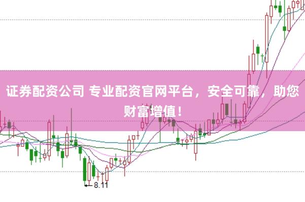 证券配资公司 专业配资官网平台，安全可靠，助您财富增值！