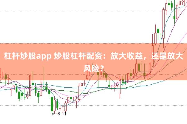 杠杆炒股app 炒股杠杆配资：放大收益，还是放大风险？