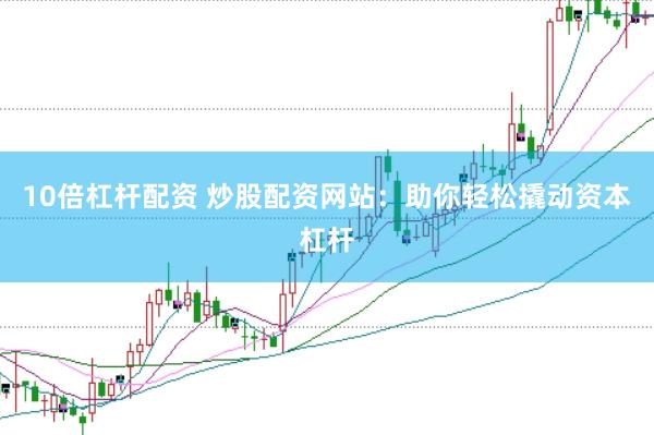 10倍杠杆配资 炒股配资网站：助你轻松撬动资本杠杆