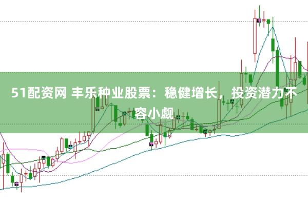 51配资网 丰乐种业股票：稳健增长，投资潜力不容小觑