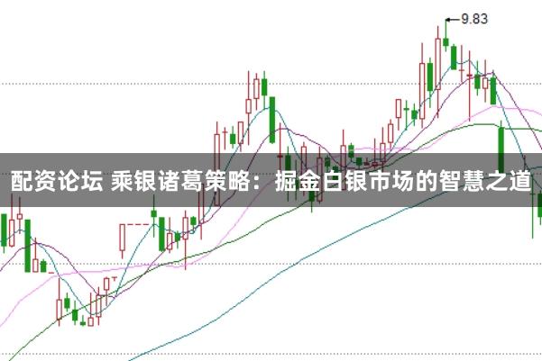 配资论坛 乘银诸葛策略：掘金白银市场的智慧之道