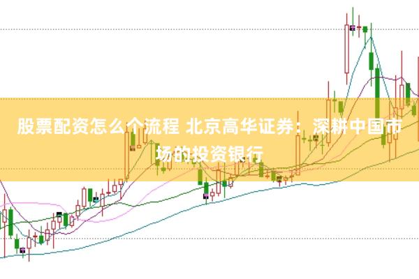 股票配资怎么个流程 北京高华证券：深耕中国市场的投资银行
