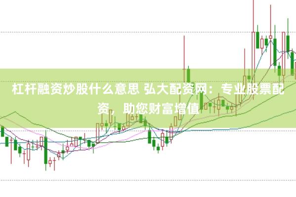 杠杆融资炒股什么意思 弘大配资网：专业股票配资，助您财富增值