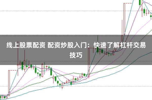 线上股票配资 配资炒股入门：快速了解杠杆交易技巧
