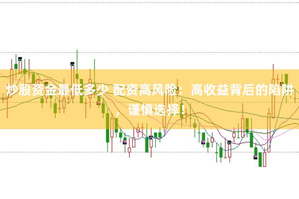 炒股资金最低多少 配资高风险：高收益背后的陷阱，谨慎选择！