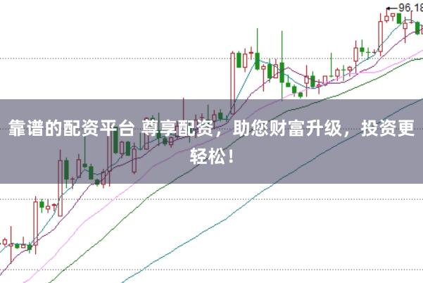 靠谱的配资平台 尊享配资，助您财富升级，投资更轻松！