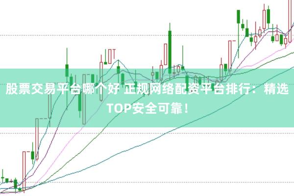 股票交易平台哪个好 正规网络配资平台排行：精选TOP安全可靠！