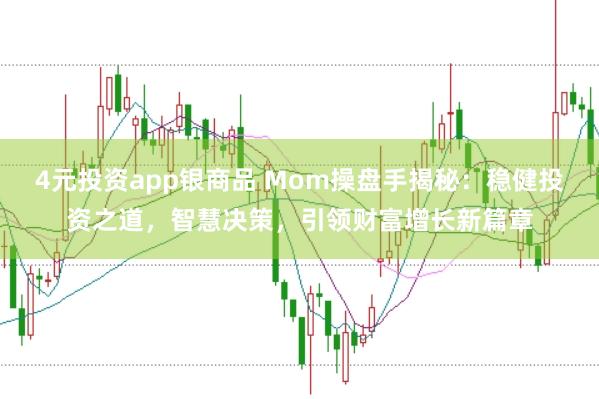 4元投资app银商品 Mom操盘手揭秘：稳健投资之道，智慧决策，引领财富增长新篇章