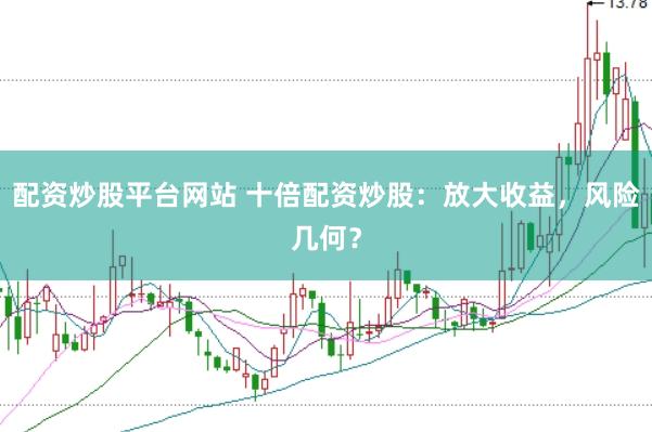 配资炒股平台网站 十倍配资炒股：放大收益，风险几何？