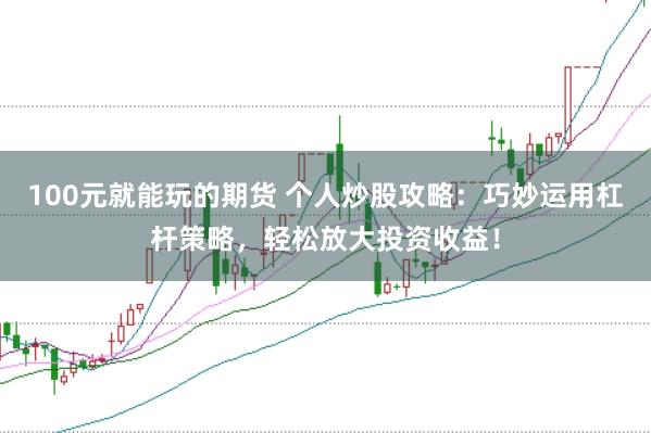 100元就能玩的期货 个人炒股攻略：巧妙运用杠杆策略，轻松放大投资收益！